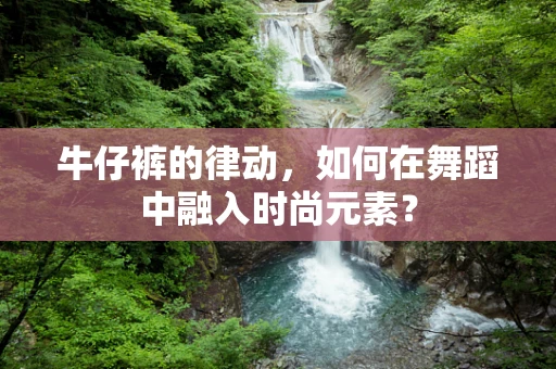 牛仔裤的律动，如何在舞蹈中融入时尚元素？