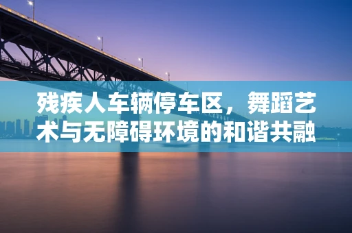 残疾人车辆停车区，舞蹈艺术与无障碍环境的和谐共融