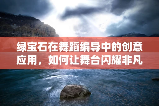 绿宝石在舞蹈编导中的创意应用，如何让舞台闪耀非凡？