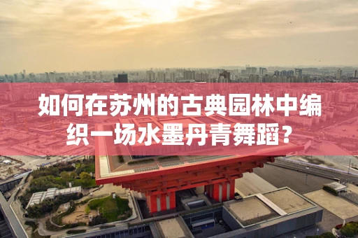 如何在苏州的古典园林中编织一场水墨丹青舞蹈？