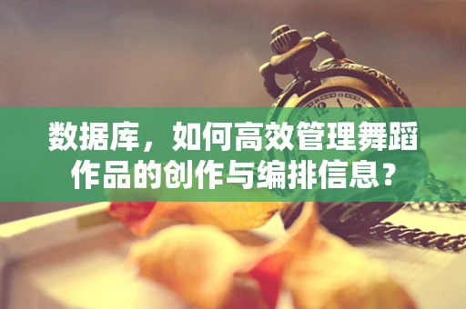数据库，如何高效管理舞蹈作品的创作与编排信息？