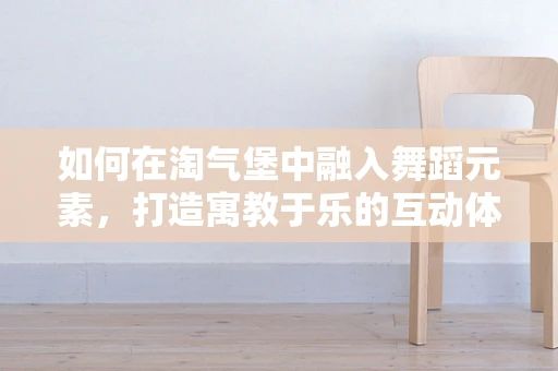 如何在淘气堡中融入舞蹈元素，打造寓教于乐的互动体验？