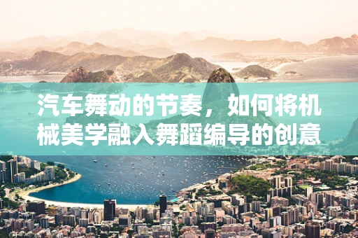 汽车舞动的节奏，如何将机械美学融入舞蹈编导的创意中？