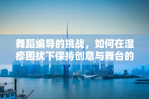 舞蹈编导的挑战，如何在湿疹困扰下保持创意与舞台的完美融合？