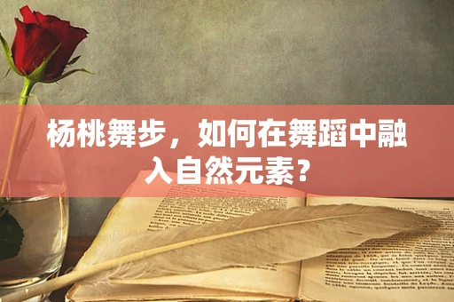 杨桃舞步，如何在舞蹈中融入自然元素？