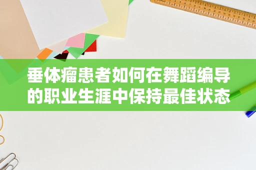垂体瘤患者如何在舞蹈编导的职业生涯中保持最佳状态？