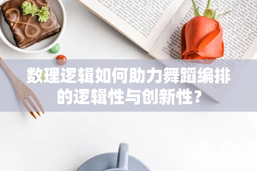 数理逻辑如何助力舞蹈编排的逻辑性与创新性？