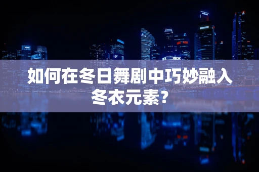 如何在冬日舞剧中巧妙融入冬衣元素？