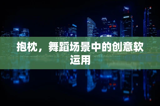 抱枕，舞蹈场景中的创意软运用