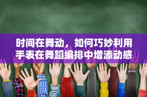时间在舞动，如何巧妙利用手表在舞蹈编排中增添动感？