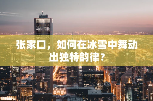 张家口，如何在冰雪中舞动出独特韵律？