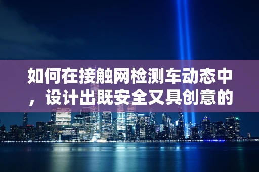 如何在接触网检测车动态中，设计出既安全又具创意的舞蹈编排？