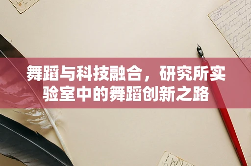 舞蹈与科技融合，研究所实验室中的舞蹈创新之路