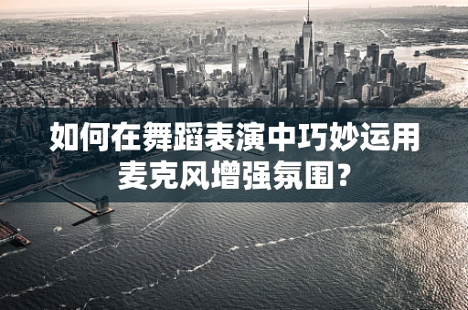 如何在舞蹈表演中巧妙运用麦克风增强氛围？