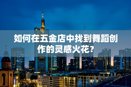 如何在五金店中找到舞蹈创作的灵感火花？