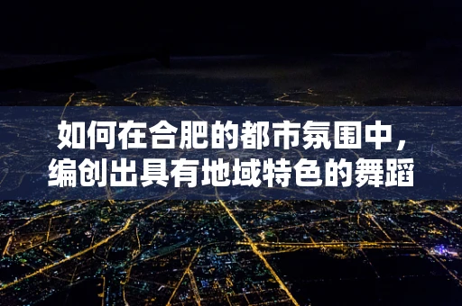 如何在合肥的都市氛围中，编创出具有地域特色的舞蹈作品？