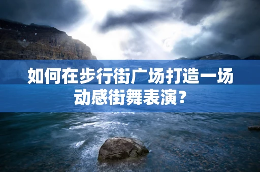 如何在步行街广场打造一场动感街舞表演？