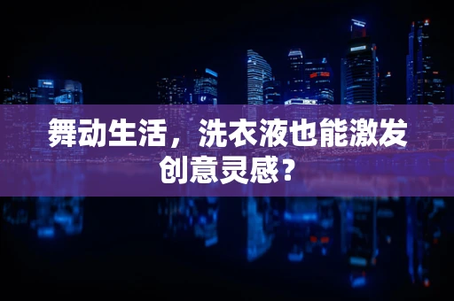 舞动生活，洗衣液也能激发创意灵感？