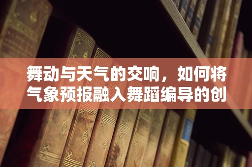 舞动与天气的交响，如何将气象预报融入舞蹈编导的创意中？