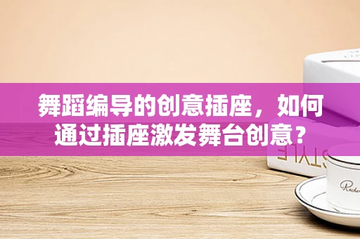 舞蹈编导的创意插座，如何通过插座激发舞台创意？