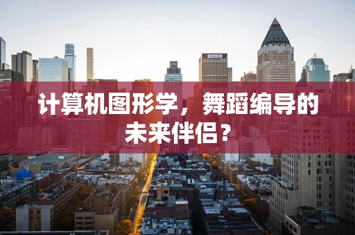 计算机图形学，舞蹈编导的未来伴侣？
