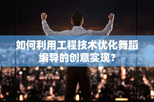 如何利用工程技术优化舞蹈编导的创意实现？