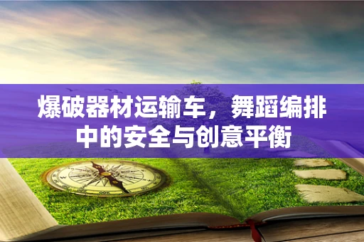爆破器材运输车，舞蹈编排中的安全与创意平衡