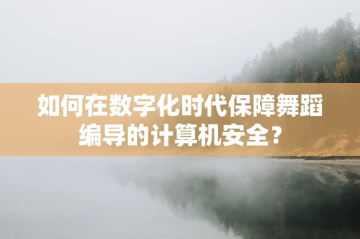 如何在数字化时代保障舞蹈编导的计算机安全？