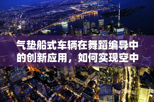 气垫船式车辆在舞蹈编导中的创新应用，如何实现空中舞蹈的流畅与安全？