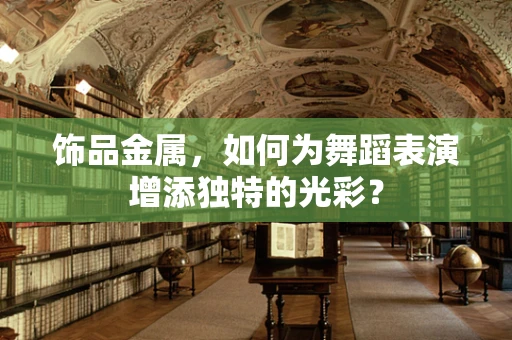 饰品金属，如何为舞蹈表演增添独特的光彩？