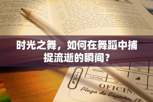时光之舞，如何在舞蹈中捕捉流逝的瞬间？