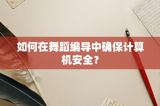 如何在舞蹈编导中确保计算机安全？