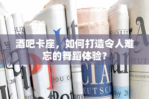 酒吧卡座，如何打造令人难忘的舞蹈体验？