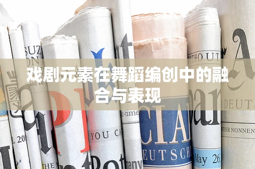 戏剧元素在舞蹈编创中的融合与表现