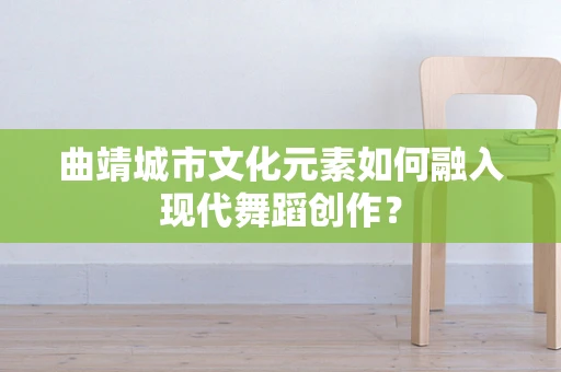 曲靖城市文化元素如何融入现代舞蹈创作？