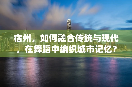 宿州，如何融合传统与现代，在舞蹈中编织城市记忆？