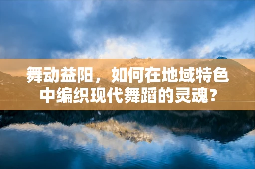 舞动益阳，如何在地域特色中编织现代舞蹈的灵魂？