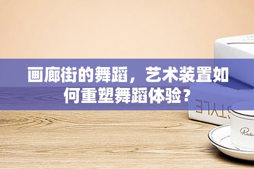 画廊街的舞蹈，艺术装置如何重塑舞蹈体验？