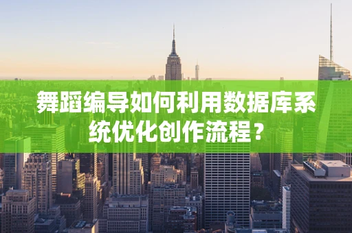 舞蹈编导如何利用数据库系统优化创作流程？