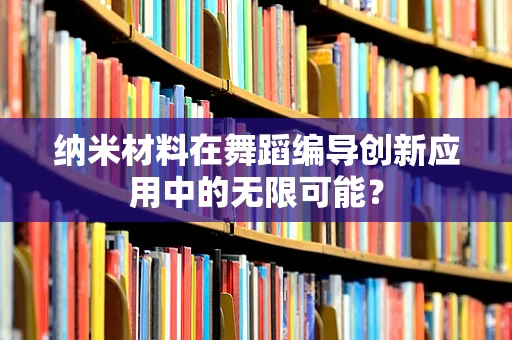 纳米材料在舞蹈编导创新应用中的无限可能？