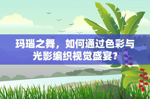 玛瑙之舞，如何通过色彩与光影编织视觉盛宴？