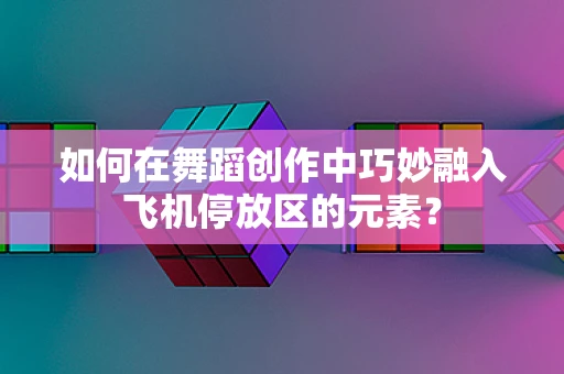 如何在舞蹈创作中巧妙融入飞机停放区的元素？