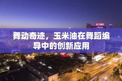 舞动奇迹，玉米油在舞蹈编导中的创新应用