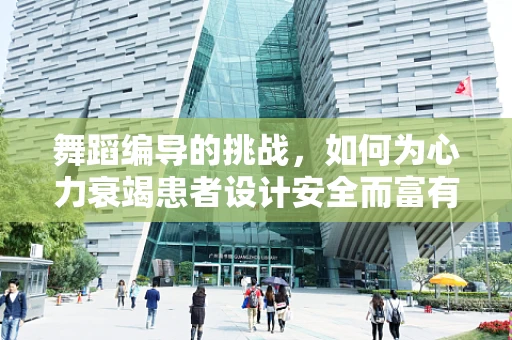 舞蹈编导的挑战，如何为心力衰竭患者设计安全而富有感染力的舞蹈？