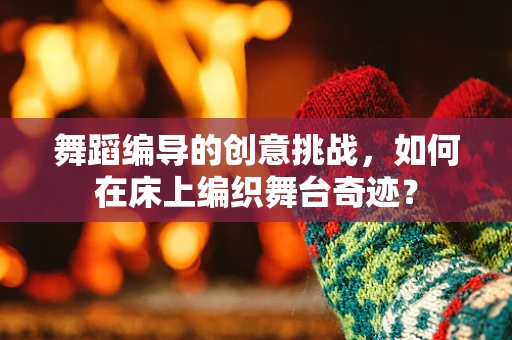舞蹈编导的创意挑战，如何在床上编织舞台奇迹？