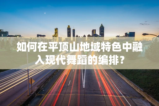 如何在平顶山地域特色中融入现代舞蹈的编排？