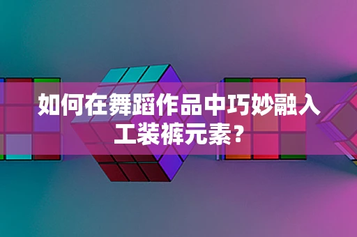 如何在舞蹈作品中巧妙融入工装裤元素？