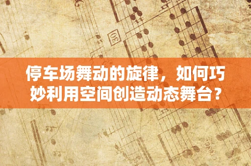 停车场舞动的旋律，如何巧妙利用空间创造动态舞台？