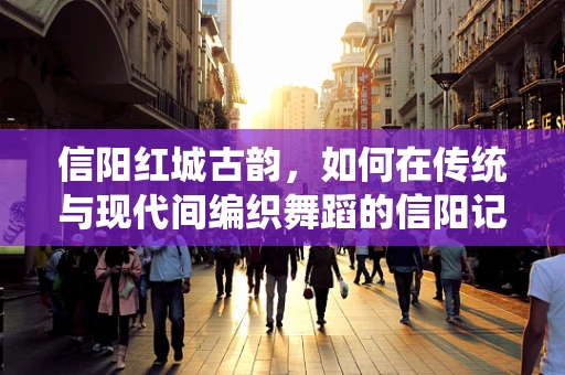 信阳红城古韵，如何在传统与现代间编织舞蹈的信阳记忆？