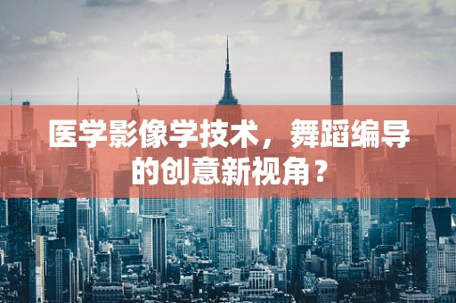 医学影像学技术，舞蹈编导的创意新视角？